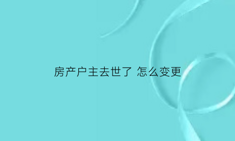 房产户主去世了 怎么变更